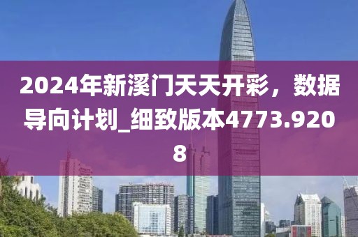 2024年新溪门天天开彩，数据导向计划_细致版本4773.9208