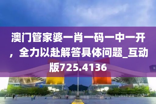 澳门管家婆一肖一码一中一开，全力以赴解答具体问题_互动版725.4136