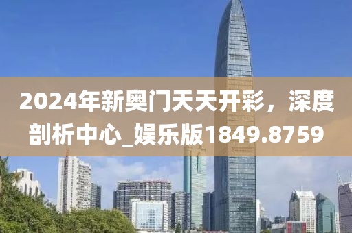 2024年新奥门天天开彩，深度剖析中心_娱乐版1849.8759