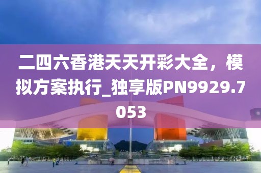 二四六香港天天开彩大全，模拟方案执行_独享版PN9929.7053