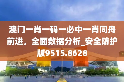 澳门一肖一码一必中一肖同舟前进，全面数据分析_安全防护版9515.8628