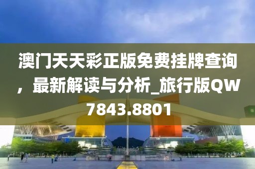 澳门天天彩正版免费挂牌查询，最新解读与分析_旅行版QW7843.8801