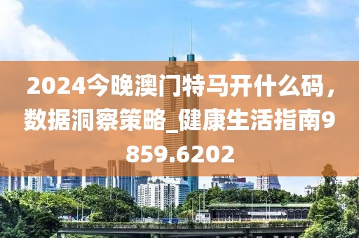 2024今晚澳门特马开什么码，数据洞察策略_健康生活指南9859.6202