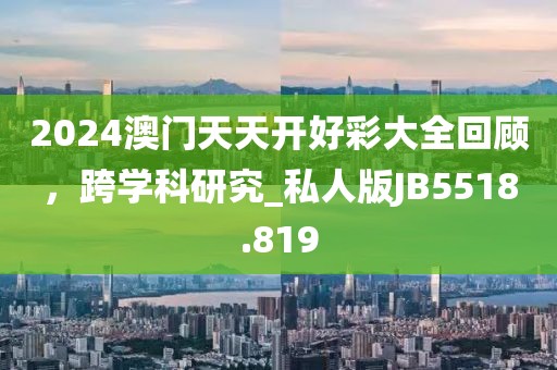 2024澳门天天开好彩大全回顾，跨学科研究_私人版JB5518.819