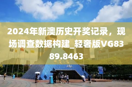2024年新澳历史开奖记录，现场调查数据构建_轻奢版VG8389.8463