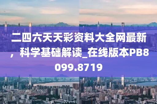 二四六天天彩资料大全网最新，科学基础解读_在线版本PB8099.8719