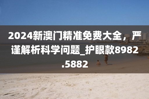 2024新澳门精准免费大全，严谨解析科学问题_护眼款8982.5882