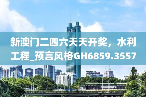 新澳门二四六天天开奖，水利工程_预言风格GH6859.3557