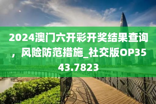 2024澳门六开彩开奖结果查询，风险防范措施_社交版OP3543.7823