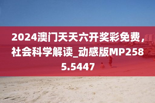 2024澳门天天六开奖彩免费，社会科学解读_动感版MP2585.5447