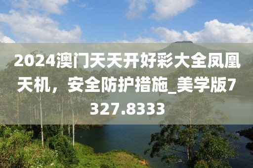 2024澳门天天开好彩大全凤凰天机，安全防护措施_美学版7327.8333