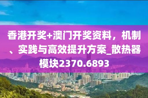 香港开奖+澳门开奖资料，机制、实践与高效提升方案_散热器模块2370.6893