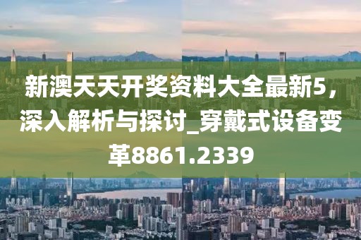 新澳天天开奖资料大全最新5，深入解析与探讨_穿戴式设备变革8861.2339