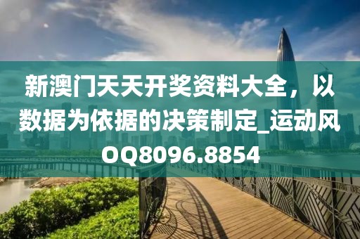 新澳门天天开奖资料大全，以数据为依据的决策制定_运动风OQ8096.8854