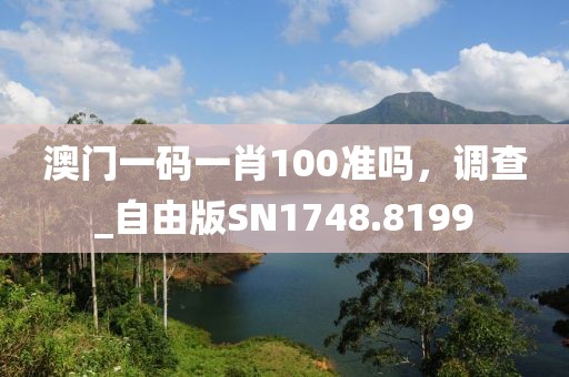 澳门一码一肖100准吗，调查_自由版SN1748.8199