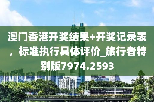 澳门香港开奖结果+开奖记录表，标准执行具体评价_旅行者特别版7974.2593