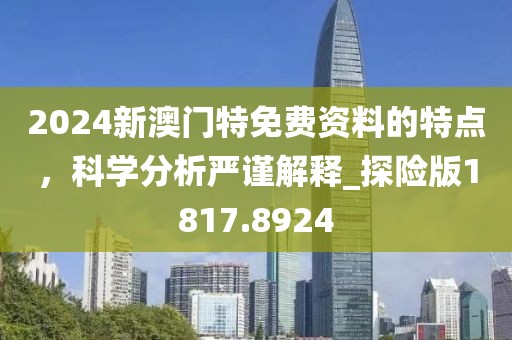2024新澳门特免费资料的特点，科学分析严谨解释_探险版1817.8924