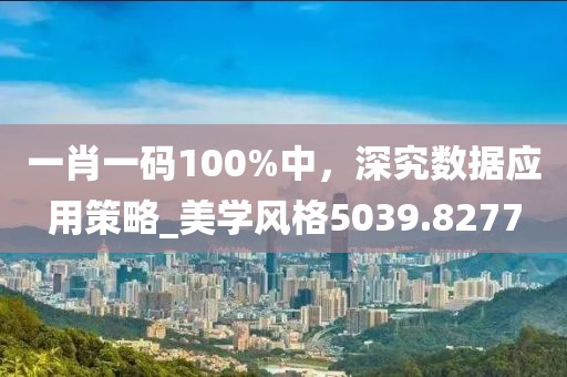 一肖一码100%中，深究数据应用策略_美学风格5039.8277