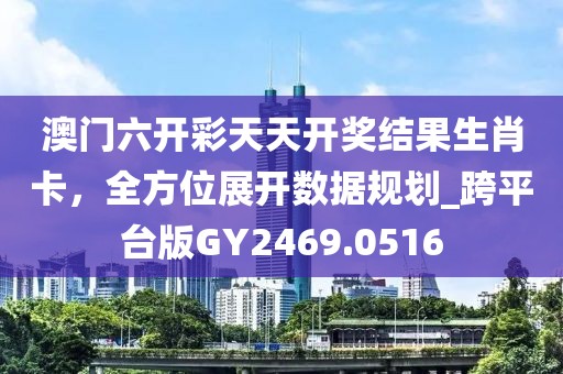 澳门六开彩天天开奖结果生肖卡，全方位展开数据规划_跨平台版GY2469.0516