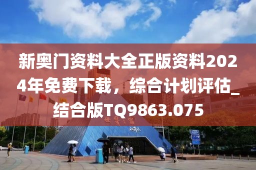 新奥门资料大全正版资料2024年免费下载，综合计划评估_结合版TQ9863.075