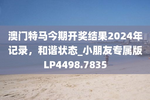 澳门特马今期开奖结果2024年记录，和谐状态_小朋友专属版LP4498.7835
