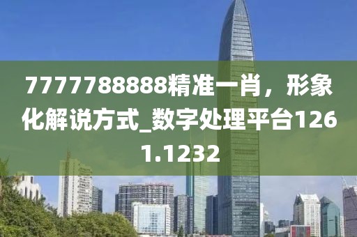 7777788888精准一肖，形象化解说方式_数字处理平台1261.1232