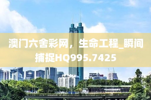 澳门六舍彩网，生命工程_瞬间捕捉HQ995.7425