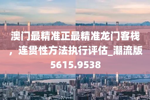 澳门最精准正最精准龙门客栈，连贯性方法执行评估_潮流版5615.9538