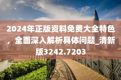 2024年正版资料免费大全特色，全面深入解析具体问题_清新版3242.7203