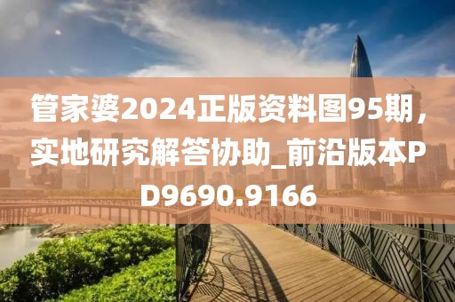 管家婆2024正版资料图95期，实地研究解答协助_前沿版本PD9690.9166