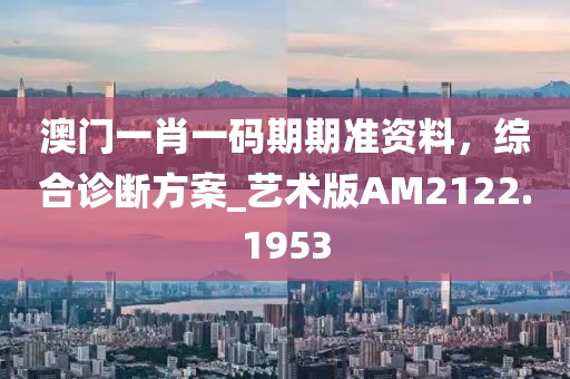 澳门一肖一码期期准资料，综合诊断方案_艺术版AM2122.1953