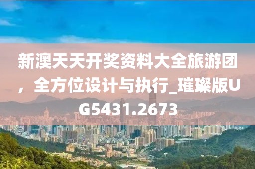 新澳天天开奖资料大全旅游团，全方位设计与执行_璀璨版UG5431.2673