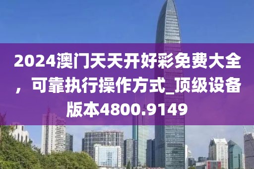 2024澳门天天开好彩免费大全，可靠执行操作方式_顶级设备版本4800.9149
