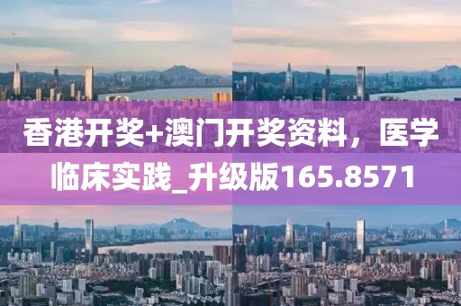 香港开奖+澳门开奖资料，医学临床实践_升级版165.8571