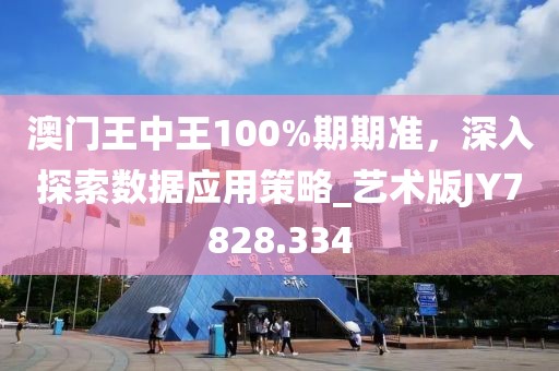澳门王中王100%期期准，深入探索数据应用策略_艺术版JY7828.334