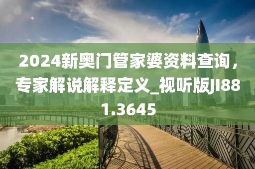 2024新奥门管家婆资料查询，专家解说解释定义_视听版JI881.3645
