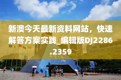 新澳今天最新资料网站，快速解答方案实践_编辑版DJ2286.2359