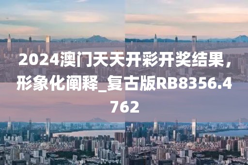 2024澳门天天开彩开奖结果，形象化阐释_复古版RB8356.4762