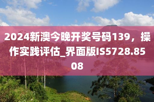 2024新澳今晚开奖号码139，操作实践评估_界面版IS5728.8508