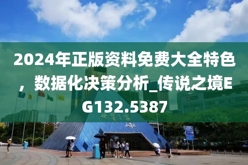 2024年正版资料免费大全特色，数据化决策分析_传说之境EG132.5387