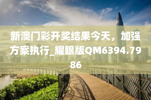新澳门彩开奖结果今天，加强方案执行_耀眼版QM6394.7986