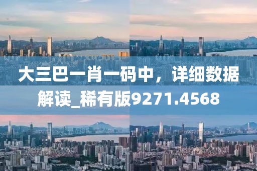 大三巴一肖一码中，详细数据解读_稀有版9271.4568