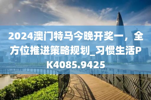 2024澳门特马今晚开奖一，全方位推进策略规划_习惯生活PK4085.9425