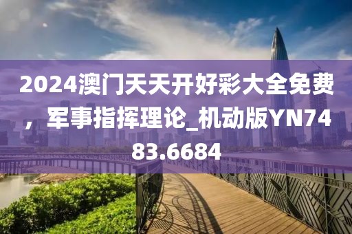 2024澳门天天开好彩大全免费，军事指挥理论_机动版YN7483.6684