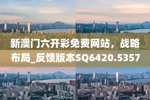 新澳门六开彩免费网站，战略布局_反馈版本SQ6420.5357
