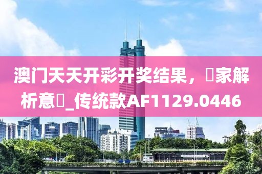 澳门天天开彩开奖结果，專家解析意見_传统款AF1129.0446