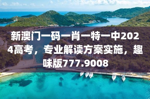 新澳门一码一肖一特一中2024高考，专业解读方案实施，趣味版777.9008