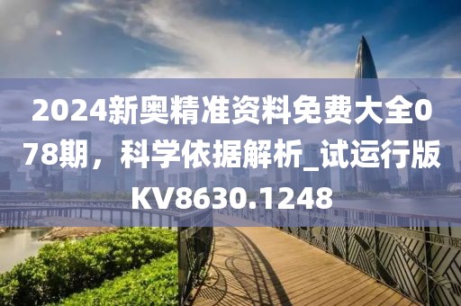 2024新奥精准资料免费大全078期，科学依据解析_试运行版KV8630.1248