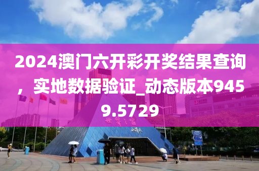2024澳门六开彩开奖结果查询，实地数据验证_动态版本9459.5729