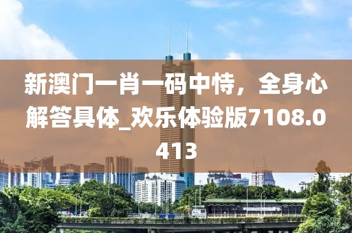 新澳门一肖一码中恃，全身心解答具体_欢乐体验版7108.0413